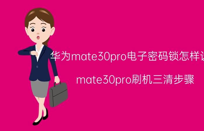 华为mate30pro电子密码锁怎样设置 mate30pro刷机三清步骤？